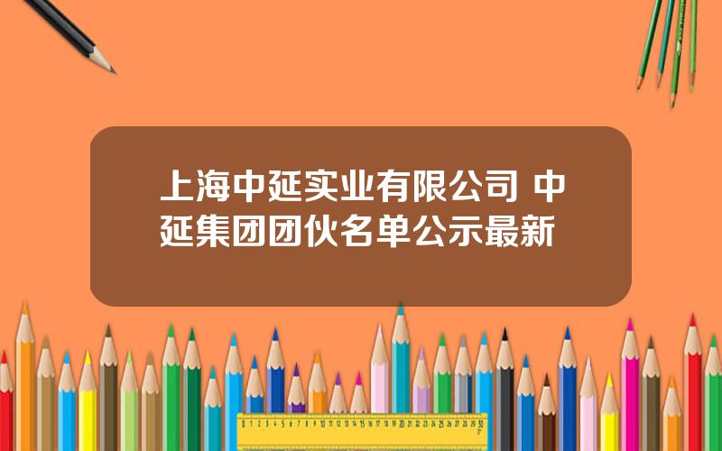 上海中延实业有限公司 中延集团团伙名单公示最新